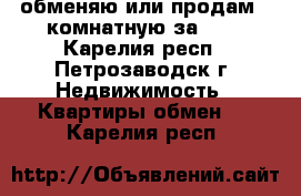 обменяю или продам 2-комнатную за 600 - Карелия респ., Петрозаводск г. Недвижимость » Квартиры обмен   . Карелия респ.
